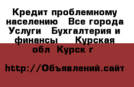 Кредит проблемному населению - Все города Услуги » Бухгалтерия и финансы   . Курская обл.,Курск г.